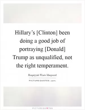 Hillary’s [Clinton] been doing a good job of portraying [Donald] Trump as unqualified, not the right temperament Picture Quote #1