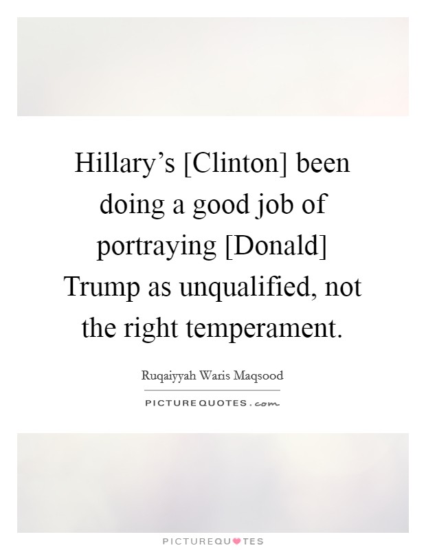 Hillary's [Clinton] been doing a good job of portraying [Donald] Trump as unqualified, not the right temperament. Picture Quote #1