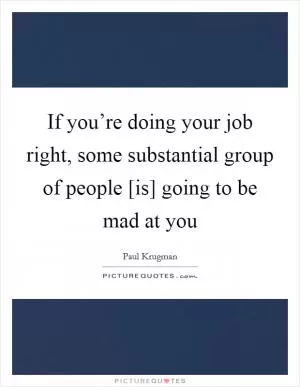 If you’re doing your job right, some substantial group of people [is] going to be mad at you Picture Quote #1