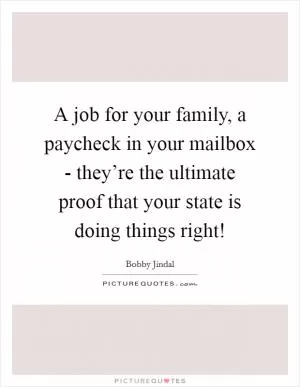 A job for your family, a paycheck in your mailbox - they’re the ultimate proof that your state is doing things right! Picture Quote #1