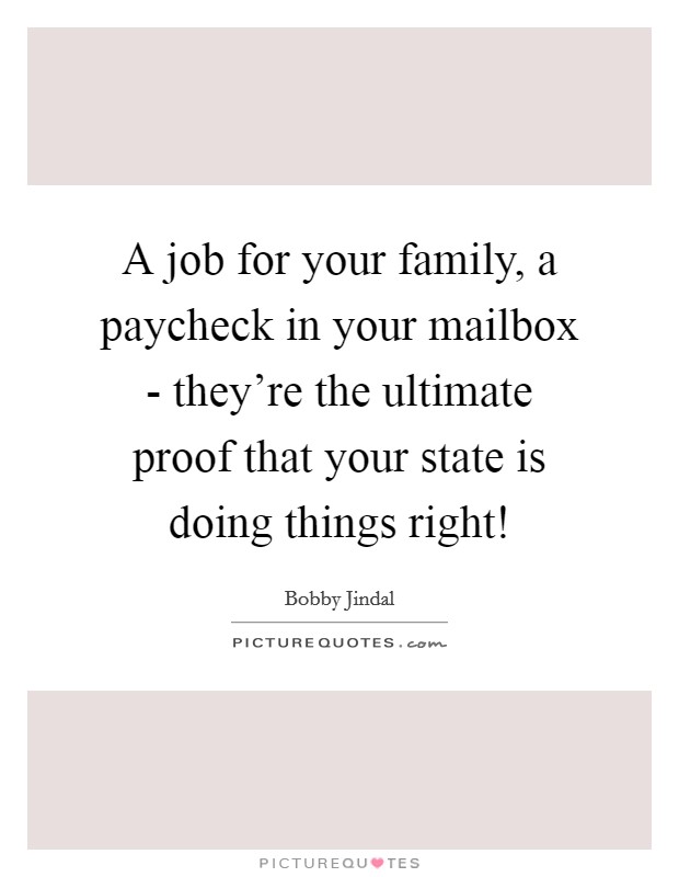 A job for your family, a paycheck in your mailbox - they're the ultimate proof that your state is doing things right! Picture Quote #1