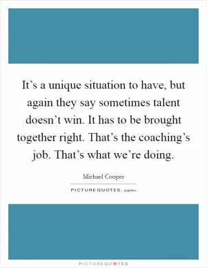It’s a unique situation to have, but again they say sometimes talent doesn’t win. It has to be brought together right. That’s the coaching’s job. That’s what we’re doing Picture Quote #1