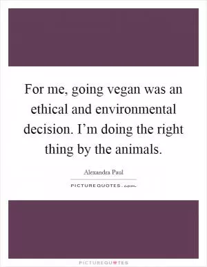 For me, going vegan was an ethical and environmental decision. I’m doing the right thing by the animals Picture Quote #1