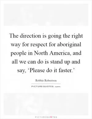 The direction is going the right way for respect for aboriginal people in North America, and all we can do is stand up and say, ‘Please do it faster.’ Picture Quote #1