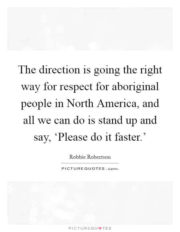 The direction is going the right way for respect for aboriginal people in North America, and all we can do is stand up and say, ‘Please do it faster.' Picture Quote #1