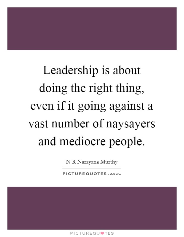 Leadership is about doing the right thing, even if it going against a vast number of naysayers and mediocre people. Picture Quote #1