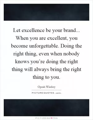 Let excellence be your brand... When you are excellent, you become unforgettable. Doing the right thing, even when nobody knows you’re doing the right thing will always bring the right thing to you Picture Quote #1