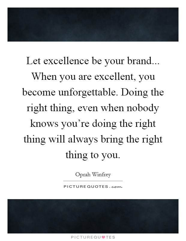 Let excellence be your brand... When you are excellent, you become unforgettable. Doing the right thing, even when nobody knows you're doing the right thing will always bring the right thing to you. Picture Quote #1