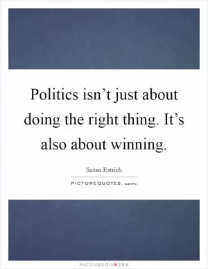 Politics isn’t just about doing the right thing. It’s also about winning Picture Quote #1