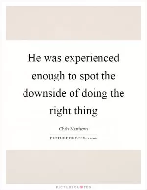He was experienced enough to spot the downside of doing the right thing Picture Quote #1