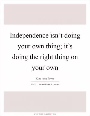 Independence isn’t doing your own thing; it’s doing the right thing on your own Picture Quote #1