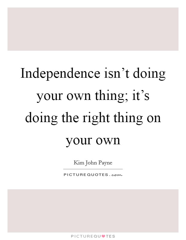 Independence isn't doing your own thing; it's doing the right thing on your own Picture Quote #1