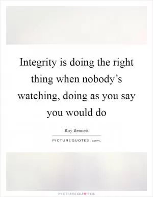 Integrity is doing the right thing when nobody’s watching, doing as you say you would do Picture Quote #1