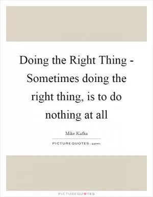 Doing the Right Thing - Sometimes doing the right thing, is to do nothing at all Picture Quote #1