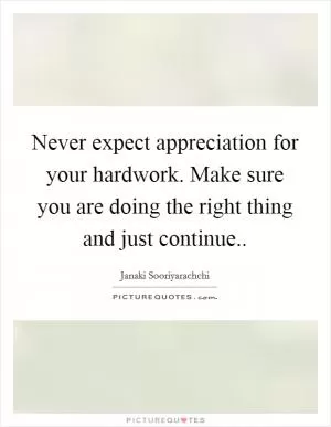 Never expect appreciation for your hardwork. Make sure you are doing the right thing and just continue Picture Quote #1