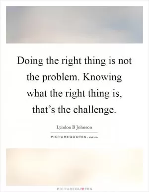 Doing the right thing is not the problem. Knowing what the right thing is, that’s the challenge Picture Quote #1