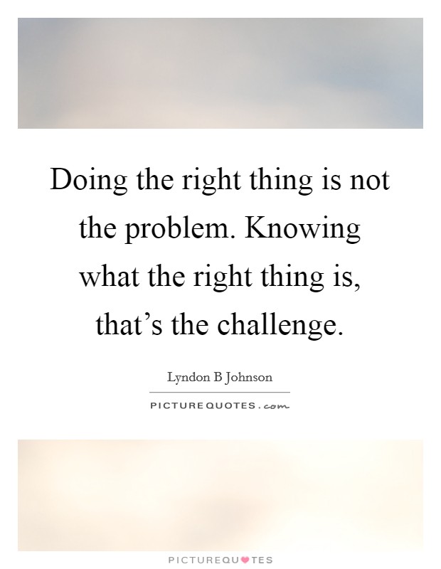Doing the right thing is not the problem. Knowing what the right thing is, that's the challenge. Picture Quote #1