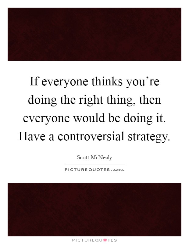 If everyone thinks you're doing the right thing, then everyone would be doing it. Have a controversial strategy. Picture Quote #1