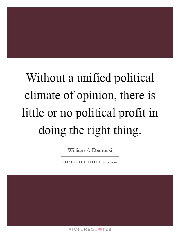 Without a unified political climate of opinion, there is little or no political profit in doing the right thing. Picture Quote #1