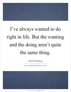 I’ve always wanted to do right in life. But the wanting and the doing aren’t quite the same thing Picture Quote #1