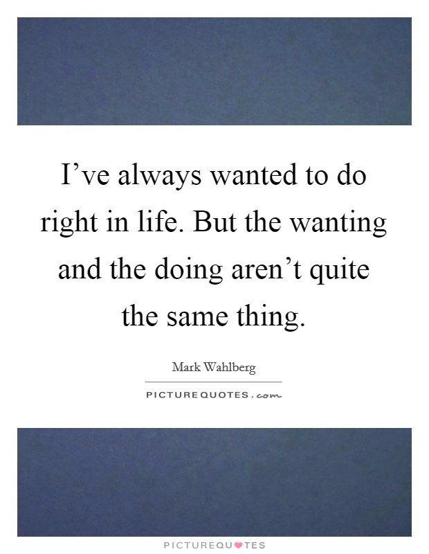 I've always wanted to do right in life. But the wanting and the doing aren't quite the same thing. Picture Quote #1