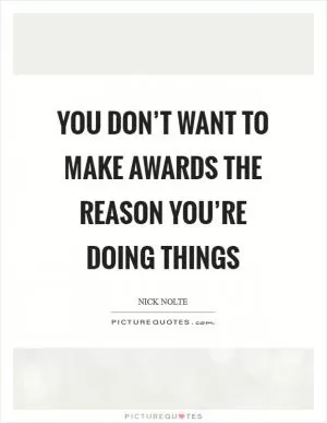 You don’t want to make awards the reason you’re doing things Picture Quote #1