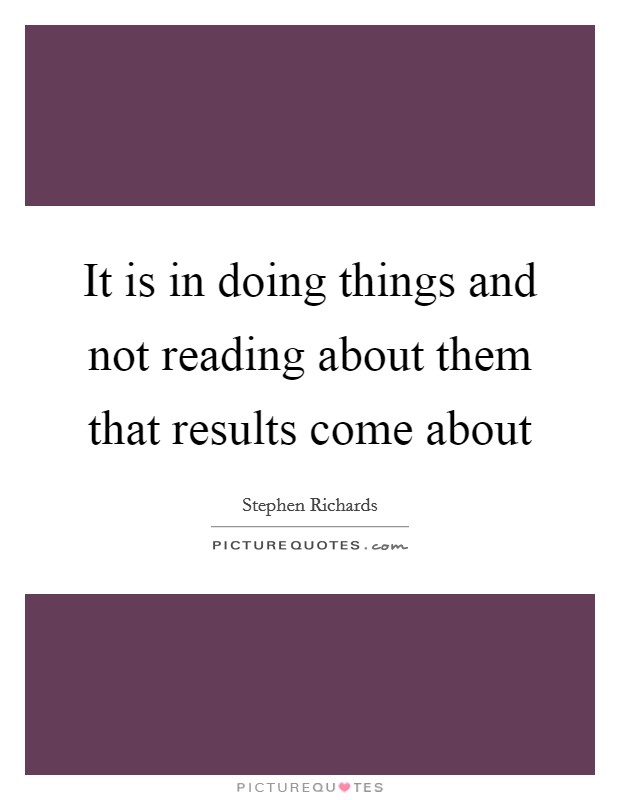It is in doing things and not reading about them that results come about Picture Quote #1