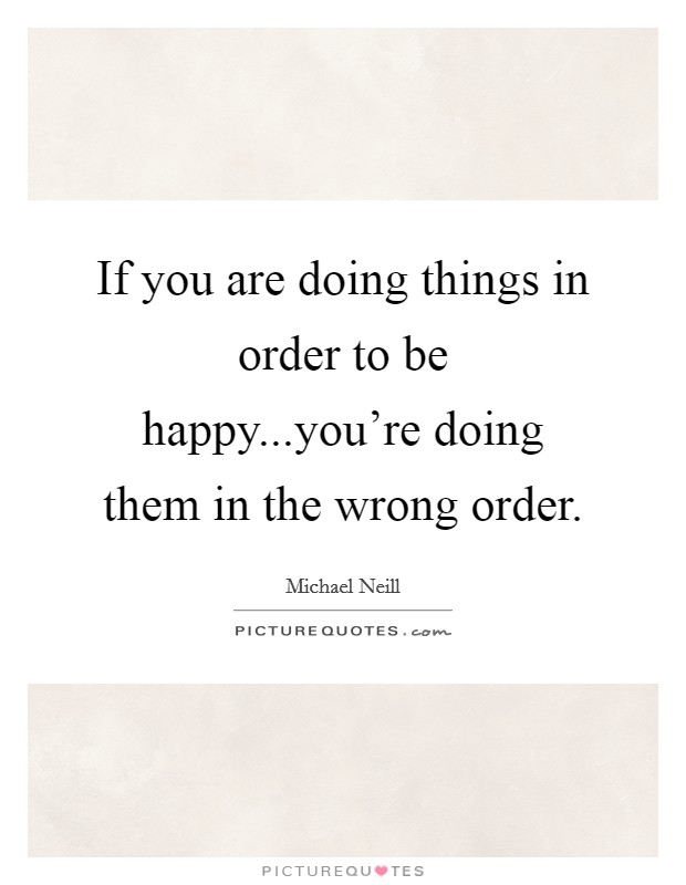 If you are doing things in order to be happy...you're doing them in the wrong order. Picture Quote #1