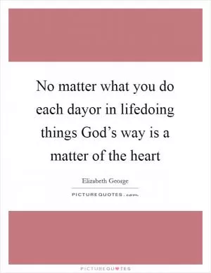 No matter what you do each dayor in lifedoing things God’s way is a matter of the heart Picture Quote #1