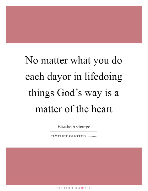 No matter what you do each dayor in lifedoing things God's way is a matter of the heart Picture Quote #1