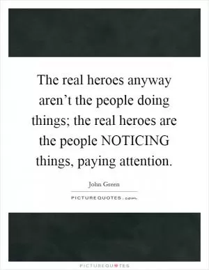 The real heroes anyway aren’t the people doing things; the real heroes are the people NOTICING things, paying attention Picture Quote #1