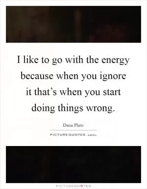 I like to go with the energy because when you ignore it that’s when you start doing things wrong Picture Quote #1