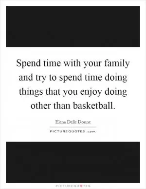 Spend time with your family and try to spend time doing things that you enjoy doing other than basketball Picture Quote #1