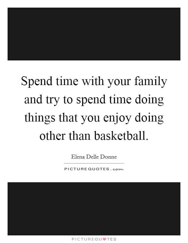 Spend time with your family and try to spend time doing things that you enjoy doing other than basketball. Picture Quote #1
