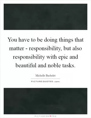 You have to be doing things that matter - responsibility, but also responsibility with epic and beautiful and noble tasks Picture Quote #1