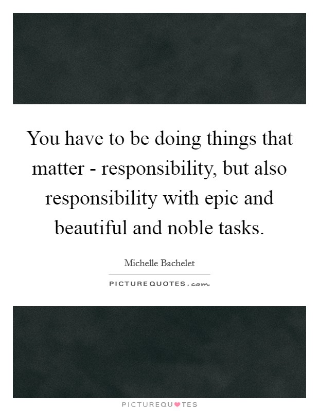 You have to be doing things that matter - responsibility, but also responsibility with epic and beautiful and noble tasks. Picture Quote #1