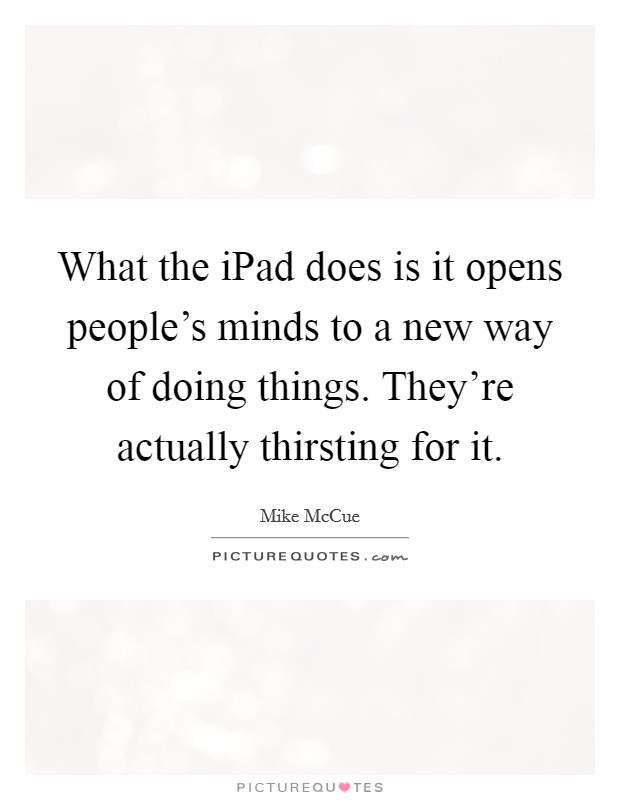 What the iPad does is it opens people's minds to a new way of doing things. They're actually thirsting for it. Picture Quote #1