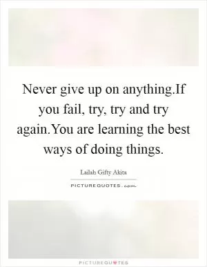 Never give up on anything.If you fail, try, try and try again.You are learning the best ways of doing things Picture Quote #1