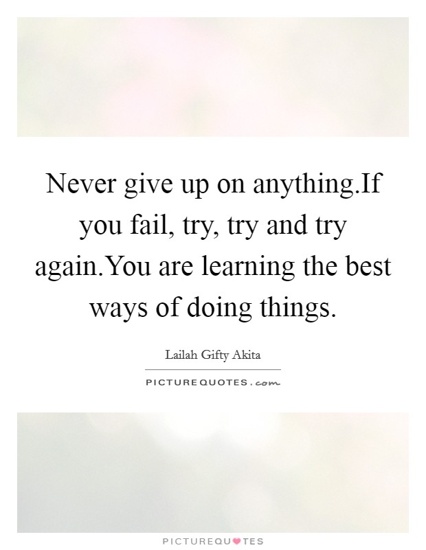 Never give up on anything.If you fail, try, try and try again.You are learning the best ways of doing things. Picture Quote #1