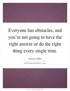 Everyone has obstacles, and you’re not going to have the right answer or do the right thing every single time Picture Quote #1
