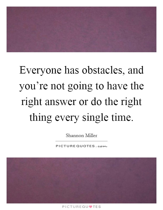 Everyone has obstacles, and you're not going to have the right answer or do the right thing every single time. Picture Quote #1