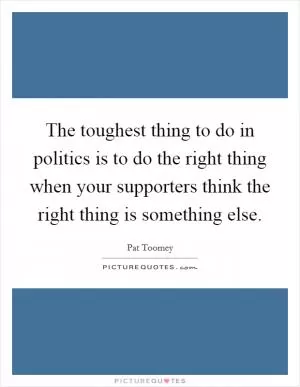 The toughest thing to do in politics is to do the right thing when your supporters think the right thing is something else Picture Quote #1
