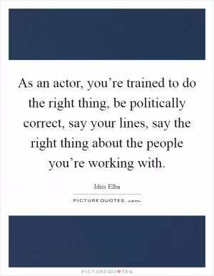 As an actor, you’re trained to do the right thing, be politically correct, say your lines, say the right thing about the people you’re working with Picture Quote #1