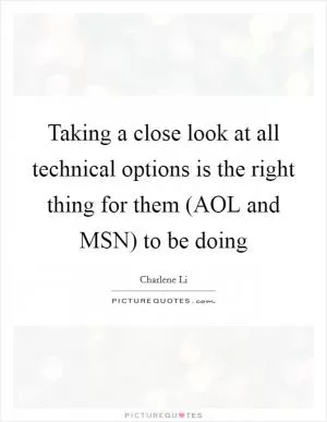 Taking a close look at all technical options is the right thing for them (AOL and MSN) to be doing Picture Quote #1