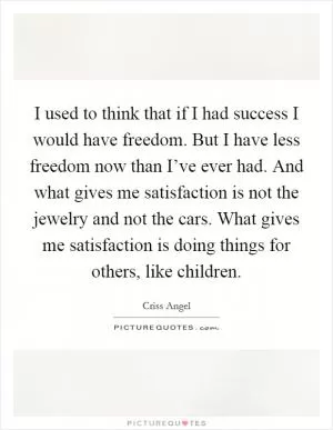 I used to think that if I had success I would have freedom. But I have less freedom now than I’ve ever had. And what gives me satisfaction is not the jewelry and not the cars. What gives me satisfaction is doing things for others, like children Picture Quote #1