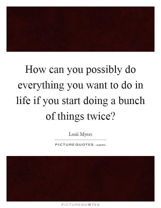 How can you possibly do everything you want to do in life if you start doing a bunch of things twice? Picture Quote #1