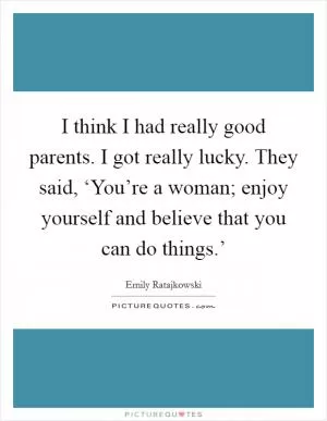 I think I had really good parents. I got really lucky. They said, ‘You’re a woman; enjoy yourself and believe that you can do things.’ Picture Quote #1
