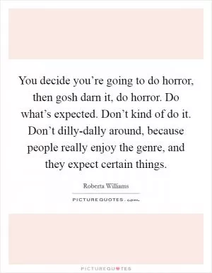 You decide you’re going to do horror, then gosh darn it, do horror. Do what’s expected. Don’t kind of do it. Don’t dilly-dally around, because people really enjoy the genre, and they expect certain things Picture Quote #1