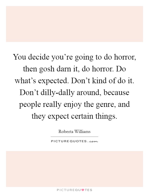You decide you're going to do horror, then gosh darn it, do horror. Do what's expected. Don't kind of do it. Don't dilly-dally around, because people really enjoy the genre, and they expect certain things. Picture Quote #1