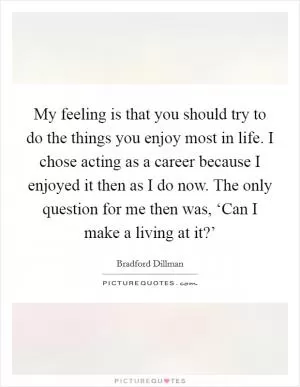 My feeling is that you should try to do the things you enjoy most in life. I chose acting as a career because I enjoyed it then as I do now. The only question for me then was, ‘Can I make a living at it?’ Picture Quote #1